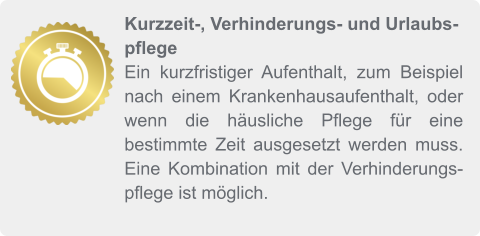 Kurzzeit-, Verhinderungs- und Urlaubspflege Ein kurzfristiger Aufenthalt, zum Beispiel nach einem Krankenhausaufenthalt, oder wenn die häusliche Pflege für eine bestimmte Zeit ausgesetzt werden muss. Eine Kombination mit der Verhinderungspflege ist möglich.