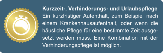 Kurzzeit-, Verhinderungs- und Urlaubspflege Ein kurzfristiger Aufenthalt, zum Beispiel nach einem Krankenhausaufenthalt, oder wenn die häusliche Pflege für eine bestimmte Zeit ausgesetzt werden muss. Eine Kombination mit der Verhinderungspflege ist möglich.